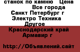 станок по камню › Цена ­ 29 000 - Все города, Санкт-Петербург г. Электро-Техника » Другое   . Краснодарский край,Армавир г.